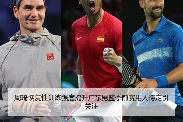周琦恢复性训练强度提升广东男篮季前赛用人待定引关注