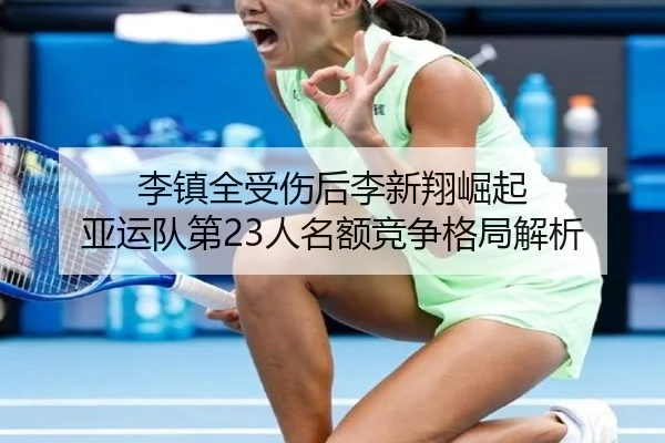 李镇全受伤后李新翔崛起 亚运队第23人名额竞争格局解析