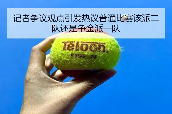 记者争议观点引发热议普通比赛该派二队还是争金派一队